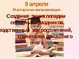 9 апреля Мастерская-импровизация Создание энциклопедии семейных праздников, родс