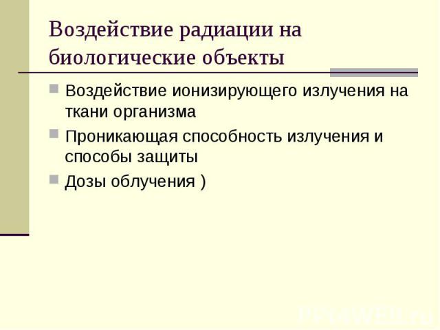 Воздействие радиации на биологические объекты Воздействие ионизирующего излучения на ткани организма Проникающая способность излучения и способы защиты Дозы облучения )