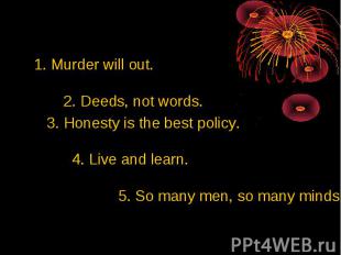 1. Murder will out. 2. Deeds, not words. 3. Honesty is the best policy. 4. Live