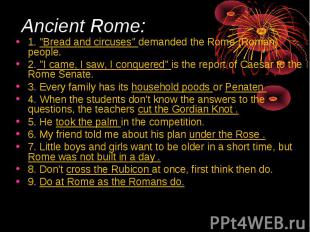 Ancient Rome: 1. "Bread and circuses" demanded the Rome (Roman) people. 2. "I ca