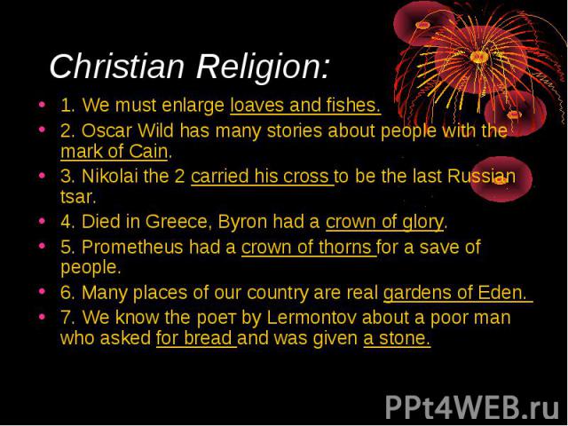 Christian Religion: 1. We must enlarge loaves and fishes. 2. Oscar Wild has many stories about people with the mark of Cain. 3. Nikolai the 2 carried his cross to be the last Russian tsar. 4. Died in Greece, Byron had а crown of glory. 5. Prometheus…