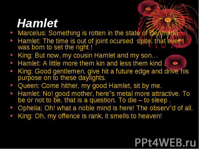 Hamlet Marcelus: Something is rotten in the state of Denmark. Hamlet: The time is out of joint ocursed spite, that ever I was born to set the right ! King: But now, my cousin Hamlet and my son… Hamlet: A little more them kin and less them kind . Kin…