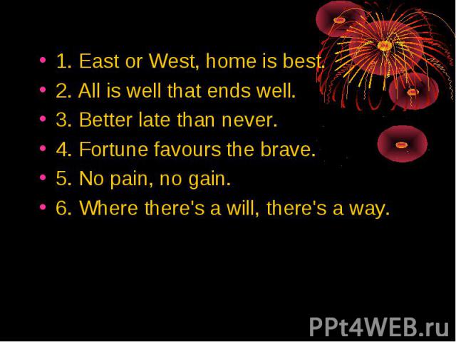 1. East or West, home is best. 2. Аll is well that ends well. 3. Better late than never. 4. Fortune favours the brave. 5. No pain, nо gain. 6. Where there's а will, there's а way.