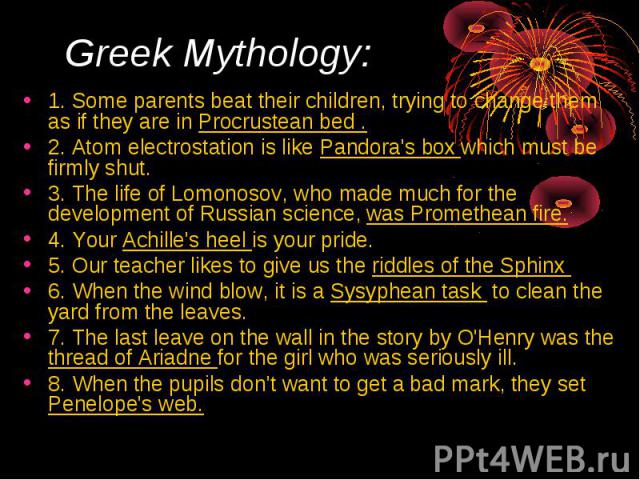 Greek Mythology: 1. Some parents beat their children, trying to change them as if they are in Procrustean bed . 2. Atom electrostation is like Pandora's bох which must be firmly shut. 3. The life of Lomonosov, who made much for the development of Ru…
