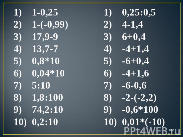 1-0,25 1-(-0,99) 17,9-9 13,7-7 0,8*10 0,04*10 5:10 1,8:100 74,2:10 0,2:10 0,25:0,5 4-1,4 6+0,4 -4+1,4 -6+0,4 -4+1,6 -6-0,6 -2-(-2,2) -0,6*100 0,01*(-10)