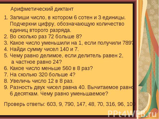 Арифметический диктант Запиши число, в котором 6 сотен и 3 единицы. Подчеркни цифру, обозначающую количество единиц второго разряда. 2. Во сколько раз 72 больше 8? 3. Какое число уменьшили на 1, если получили 789? 4. Найди сумму чисел 140 и 7. 5. Че…