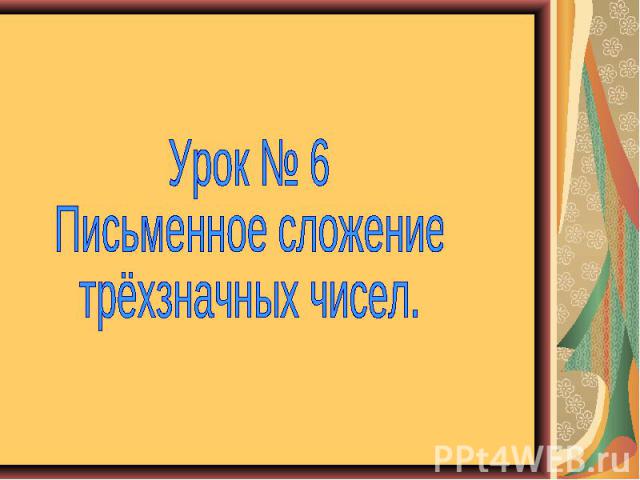 Урок № 6 Письменное сложение трёхзначных чисел.