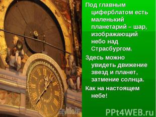 Под главным циферблатом есть маленький планетарий – шар, изображающий небо над С