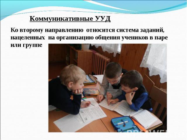 Коммуникативные УУД Ко второму направлению относится система заданий, нацеленных на организацию общения учеников в паре или группе