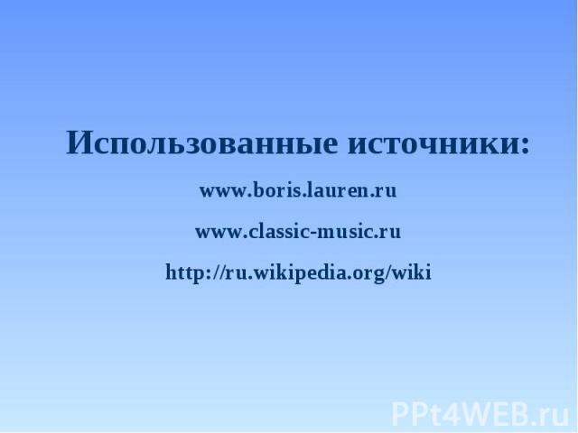 Использованные источники: www.boris.lauren.ru www.classic-music.ru http://ru.wikipedia.org/wiki
