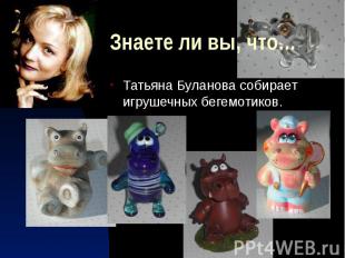 Знаете ли вы, что… Татьяна Буланова собирает игрушечных бегемотиков.