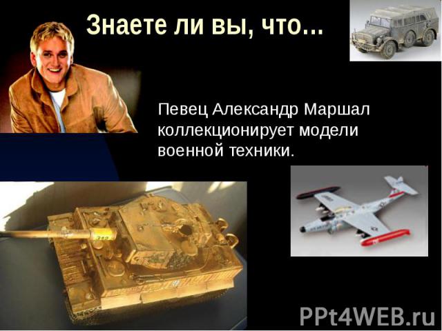 Знаете ли вы, что… Певец Александр Маршал коллекционирует модели военной техники.