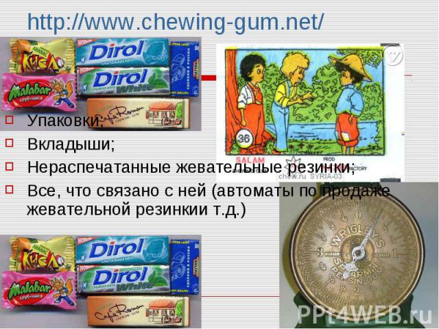 http://www.chewing-gum.net/ Упаковки; Вкладыши; Нераспечатанные жевательные резинки; Все, что связано с ней (автоматы по продаже жевательной резинкии т.д.)
