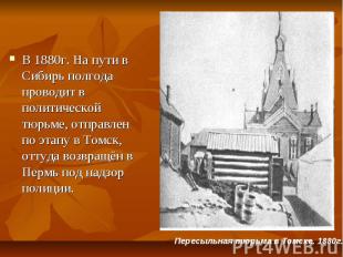 В 1880г. На пути в Сибирь полгода проводит в политической тюрьме, отправлен по э