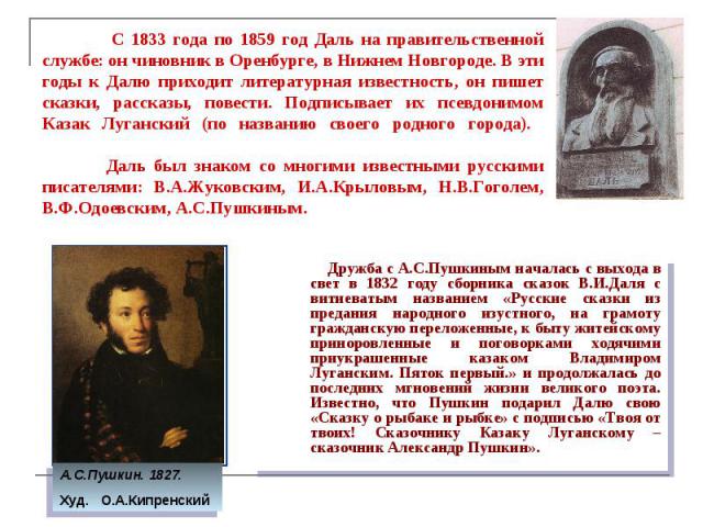С 1833 года по 1859 год Даль на правительственной службе: он чиновник в Оренбурге, в Нижнем Новгороде. В эти годы к Далю приходит литературная известность, он пишет сказки, рассказы, повести. Подписывает их псевдонимом Казак Луганский (по названию с…