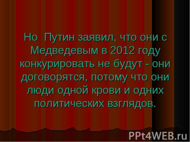 Но Путин заявил, что они с Медведевым в 2012 году конкурировать не будут - они договорятся, потому что они люди одной крови и одних политических взглядов.