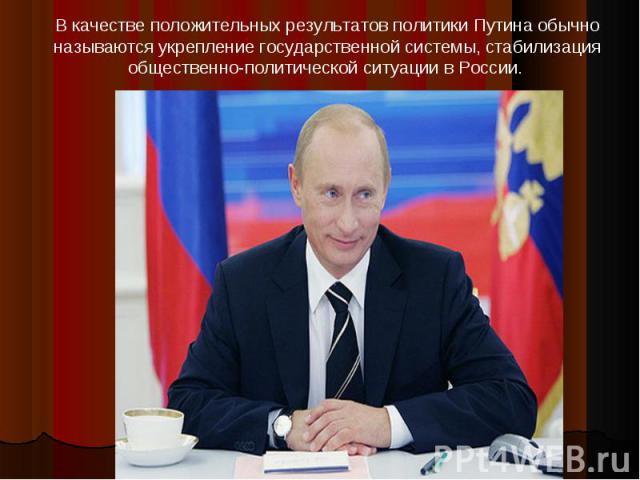 В качестве положительных результатов политики Путина обычно называются укрепление государственной системы, стабилизация общественно-политической ситуации в России.