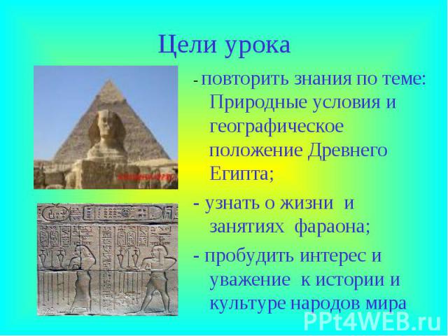 Цели урока - повторить знания по теме: Природные условия и географическое положение Древнего Египта; - узнать о жизни и занятиях фараона; - пробудить интерес и уважение к истории и культуре народов мира