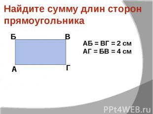 Найдите сумму длин сторон прямоугольника АБ = ВГ = 2 см АГ = БВ = 4 см