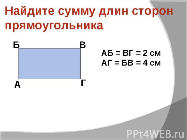Найдите сумму длин сторон прямоугольника АБ = ВГ = 2 см АГ = БВ = 4 см