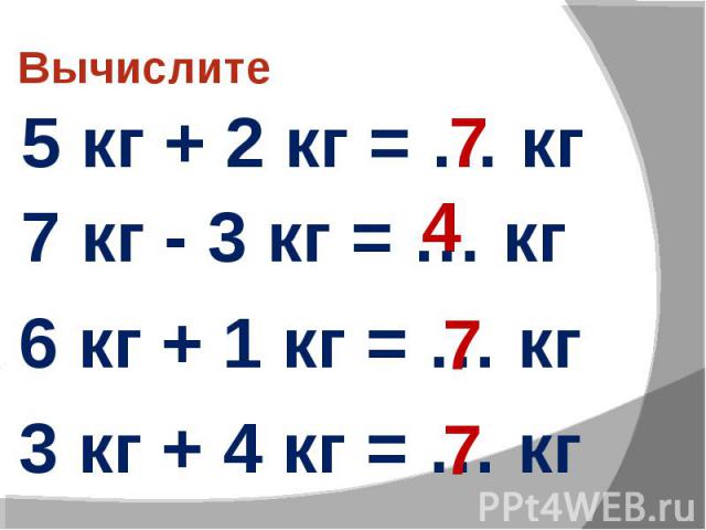 Вычислите 5 кг + 2 кг = … кг 7 кг - 3 кг = … кг 6 кг + 1 кг = … кг 3 кг + 4 кг = … кг