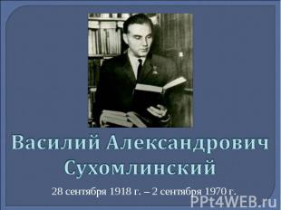 Василий Александрович Сухомлинский 28 сентября 1918 г. – 2 сентября 1970 г.
