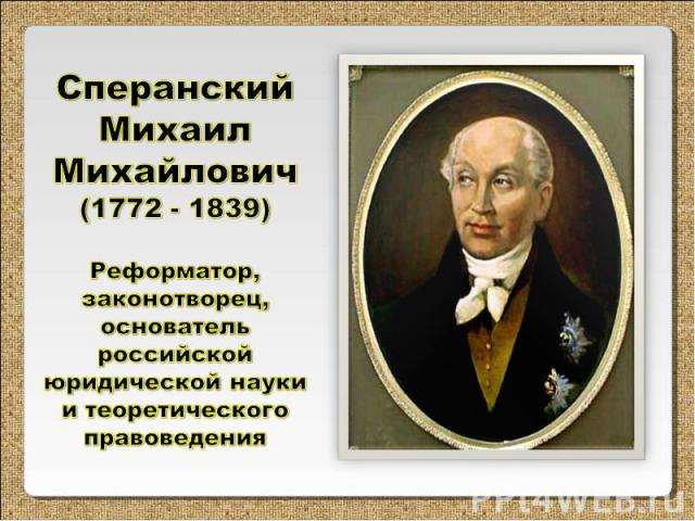 Сперанский Михаил Михайлович (1772 - 1839) Реформатор, законотворец, основатель российской юридической науки и теоретического правоведения