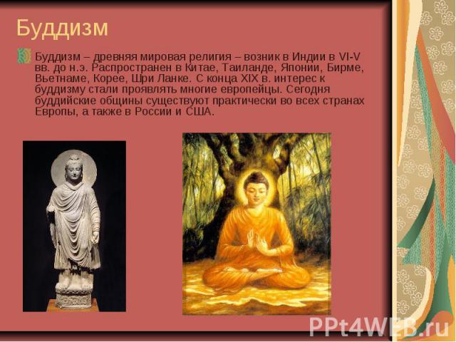 Буддизм Буддизм – древняя мировая религия – возник в Индии в VI-V вв. до н.э. Распространен в Китае, Таиланде, Японии, Бирме, Вьетнаме, Корее, Шри Ланке. С конца XIX в. интерес к буддизму стали проявлять многие европейцы. Сегодня буддийские общины с…