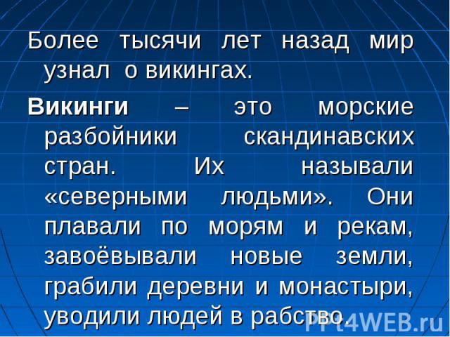 Более тысячи лет назад мир узнал о викингах. Викинги – это морские разбойники скандинавских стран. Их называли «северными людьми». Они плавали по морям и рекам, завоёвывали новые земли, грабили деревни и монастыри, уводили людей в рабство.