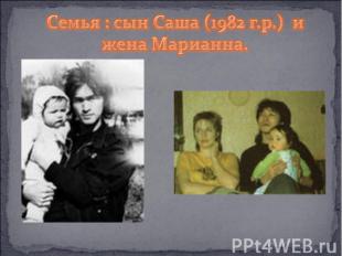 Семья : сын Саша (1982 г.р.) и жена Марианна.