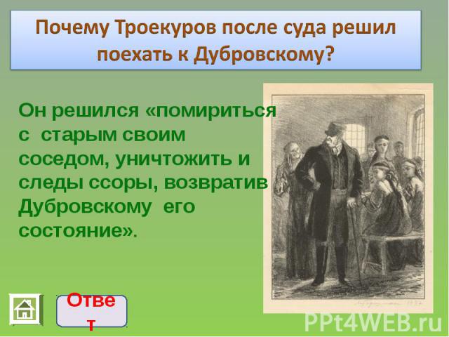 Почему Троекуров после суда решил поехать к Дубровскому? Он решился «помириться с старым своим соседом, уничтожить и следы ссоры, возвратив Дубровскому его состояние».