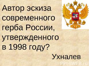 Автор эскиза современного герба России, утвержденного в 1998 году? Ухналев
