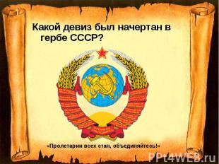 Какой девиз был начертан в гербе СССР? «Пролетарии всех стан, объединяйтесь!»
