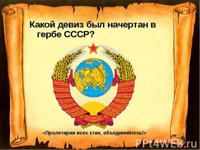 Какой девиз был начертан в гербе СССР? «Пролетарии всех стан, объединяйтесь!»