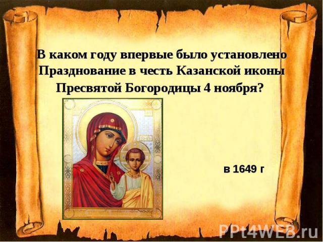 В каком году впервые было установлено Празднование в честь Казанской иконы Пресвятой Богородицы 4 ноября? в 1649 г