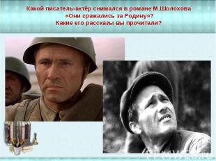 Какой писатель-актёр снимался в романе М.Шолохова «Они сражались за Родину»? Как