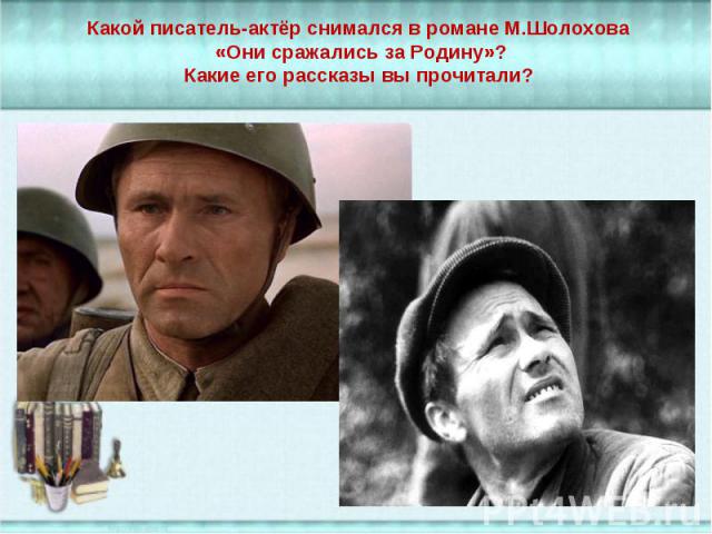 Какой писатель-актёр снимался в романе М.Шолохова «Они сражались за Родину»? Какие его рассказы вы прочитали?