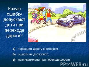Какую ошибку допускают дети при переходе дороги? а) переходят дорогу вчетвером;