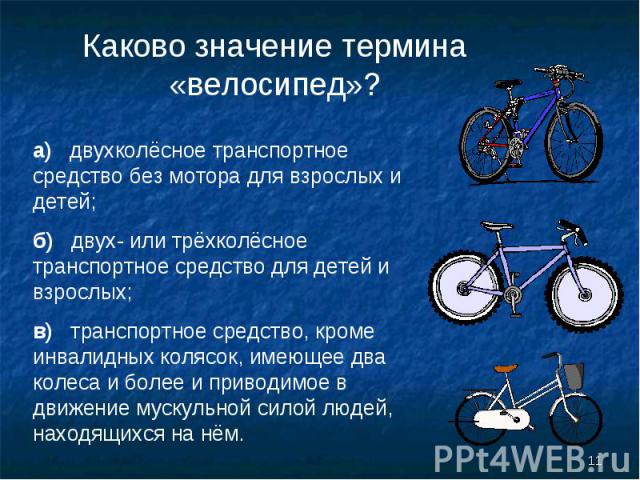 Каково значение термина «велосипед»? а) двухколёсное транспортное средство без мотора для взрослых и детей; б) двух- или трёхколёсное транспортное средство для детей и взрослых; в) транспортное средство, кроме инвалидных колясок, имеющее два колеса …