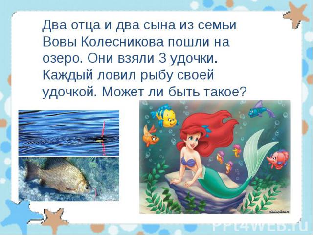 Два отца и два сына из семьи Вовы Колесникова пошли на озеро. Они взяли 3 удочки. Каждый ловил рыбу своей удочкой. Может ли быть такое?