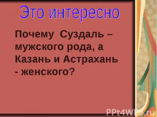 Это интересно Почему Суздаль – мужского рода, а Казань и Астрахань - женского?