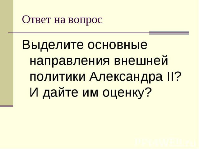 Ответ на вопрос Выделите основные направления внешней политики Александра II? И дайте им оценку?