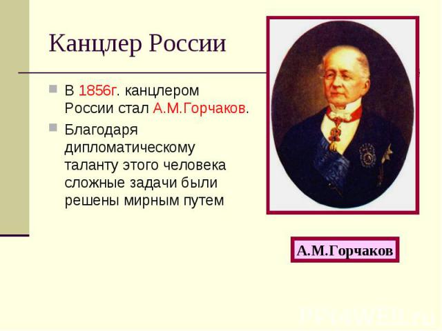 Канцлер России В 1856г. канцлером России стал А.М.Горчаков. Благодаря дипломатическому таланту этого человека сложные задачи были решены мирным путем