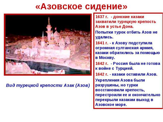 «Азовское сидение» 1637 г. - донские казаки захватили турецкую крепость Азов в устье Дона. Попытки турок отбить Азов не удались. 1641 г. - к Азову подступила огромная султанская армия, казаки обратились за помощью в Москву. 1642 г. - Россия была не …