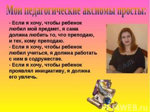 Мои педагогические аксиомы просты: - Если я хочу, чтобы ребенок любил мой предме