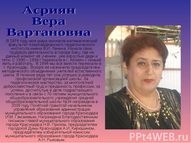 Асриян Вера Вартановна В 1976 году моя мама окончила математический факультет Азербайджанского педагогического института имени В.И. Ленина. Начала свою трудовую деятельность в городе Баку, где на данный момент её ученики уже взрослые дяди и тети. С …