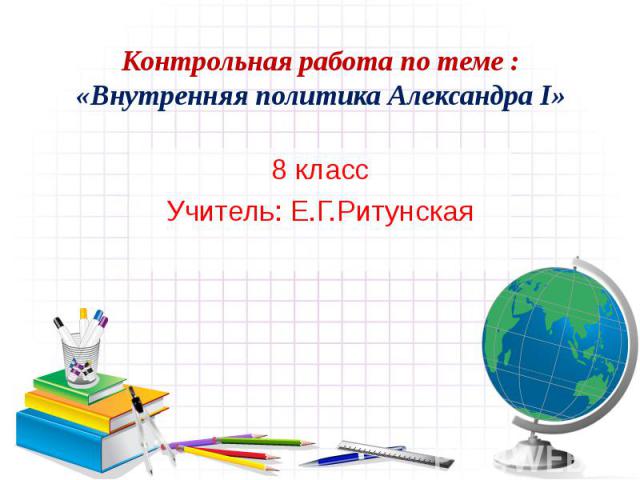 Контрольная работа по теме : «Внутренняя политика Александра I» 8 класс Учитель: Е.Г.Ритунская