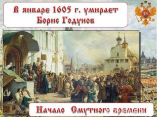 В январе 1605 г. умирает Борис Годунов Начало Смутного времени