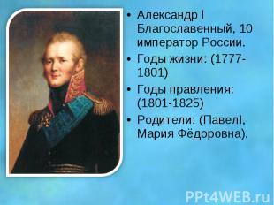 Александр l Благославенный, 10 император России. Годы жизни: (1777-1801) Годы пр