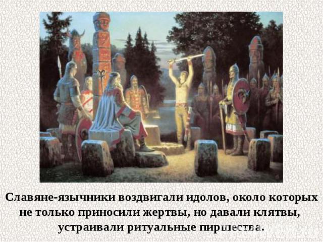 Славяне-язычники воздвигали идолов, около которых не только приносили жертвы, но давали клятвы, устраивали ритуальные пиршества.